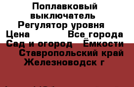 Поплавковый выключатель. Регулятор уровня › Цена ­ 1 300 - Все города Сад и огород » Ёмкости   . Ставропольский край,Железноводск г.